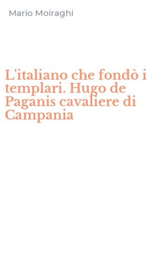 L'italiano che fond&ograve; i templari. Hugo de Paganis cavaliere di Campania