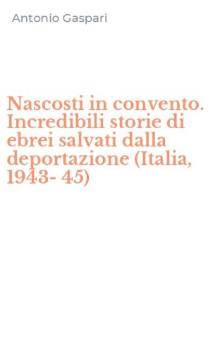 Nascosti in convento. Incredibili storie di ebrei salvati dalla deportazione (Italia, 1943-45) - (ITALIA, 1943-45)