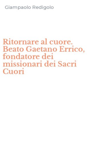 Ritornare al cuore. Beato Gaetano Errico, fondatore dei missionari dei Sacri Cuori