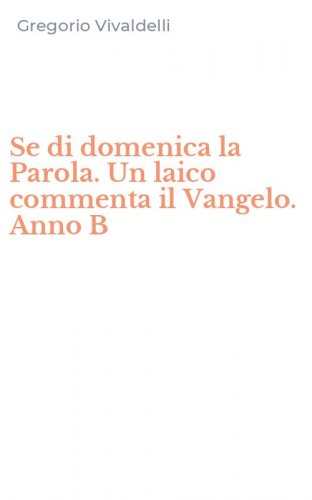 Se di domenica la Parola. Un laico commenta il Vangelo. Anno B