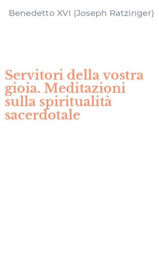 Servitori della vostra gioia. Meditazioni sulla spiritualit&agrave; sacerdotale