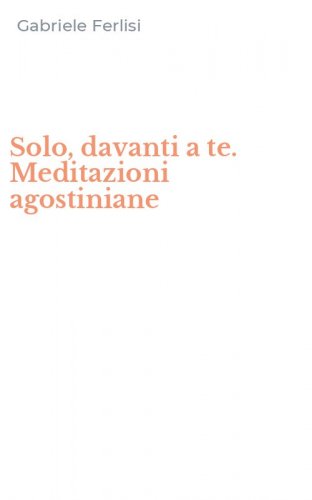 Solo, davanti a te. Meditazioni agostiniane