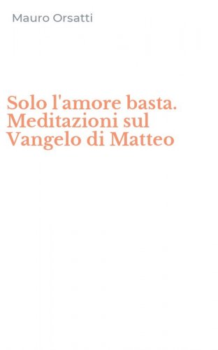 Solo l'amore basta. Meditazioni sul Vangelo di Matteo