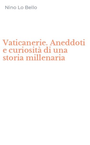 Vaticanerie. Aneddoti e curiosit&agrave; di una storia millenaria