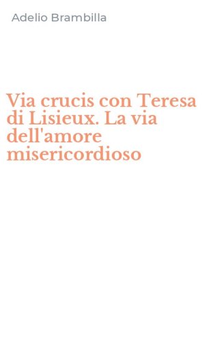 Via crucis con Teresa di Lisieux. La via dell'amore misericordioso