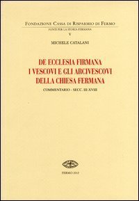 De Ecclesia firmana. I vescovi e gli arcivescovi della Chiesa fermana. Commentario secc. III-XVIII