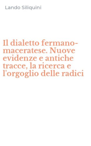 Il dialetto fermano-maceratese. Nuove evidenze e antiche tracce, la ricerca e l'orgoglio delle radici