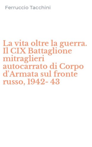 La vita oltre la guerra. Il CIX Battaglione mitraglieri autocarrato di Corpo d'Armata sul fronte russo, 1942-43