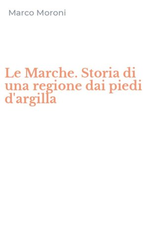 Le Marche. Storia di una regione dai piedi d'argilla