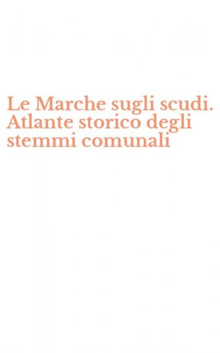 Le Marche sugli scudi. Atlante storico degli stemmi comunali