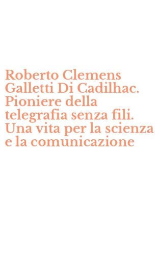 Roberto Clemens Galletti Di Cadilhac. Pioniere della telegrafia senza fili. Una vita per la scienza e la comunicazione