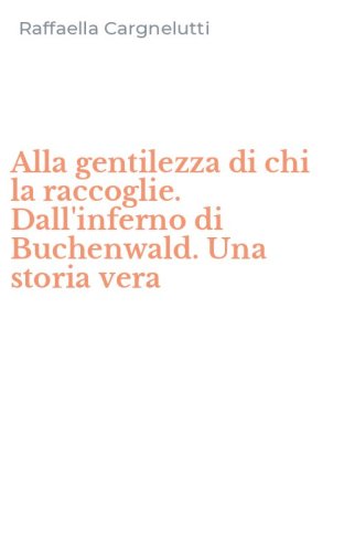 Alla gentilezza di chi la raccoglie. Dall'inferno di Buchenwald. Una storia vera