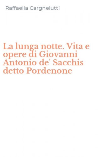 La lunga notte. Vita e opere di Giovanni Antonio de' Sacchis detto Pordenone