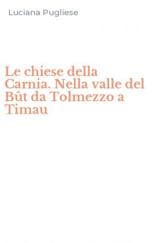 Le chiese della Carnia. Nella valle del B&ucirc;t da Tolmezzo a Timau