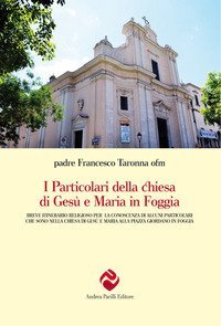 I particolari della chiesa di Ges&ugrave; e Maria in Foggia. Breve itinerario religioso per la conoscenza di alcuni particolari che sono nella chiesa di Ges&ugrave; e Maria alla piazza Giordano in Foggia