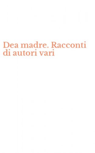 Dea madre. Racconti di autori vari