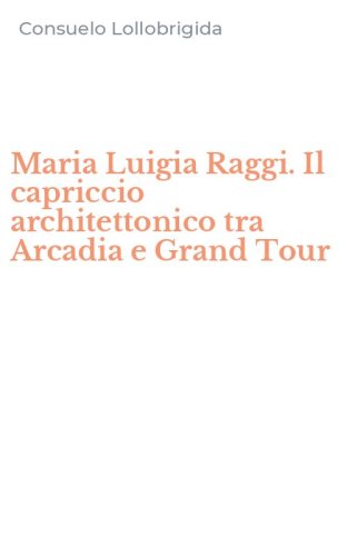 Maria Luigia Raggi. Il capriccio architettonico tra Arcadia e Grand Tour