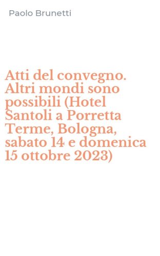 Atti del convegno. Altri mondi sono possibili (Hotel Santoli a Porretta Terme, Bologna, sabato 14 e domenica 15 ottobre 2023)