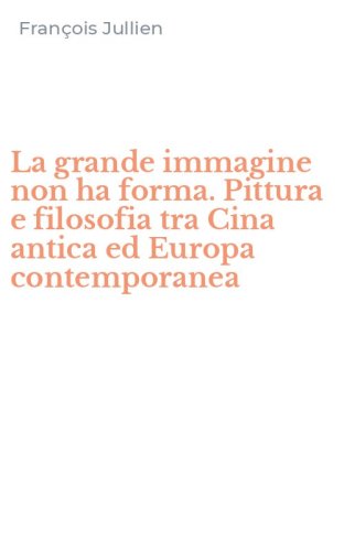La grande immagine non ha forma. Pittura e filosofia tra Cina antica ed Europa contemporanea