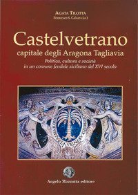 Castelvetrano. Capitale degli Aragona Tagliavia. Politica cultura e societ&agrave; in un comune feudale siciliano del XVI secolo