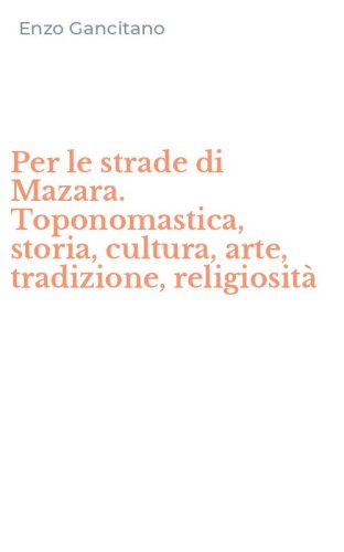 Per le strade di Mazara. Toponomastica, storia, cultura, arte, tradizione, religiosit&agrave;