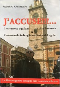 J'accuse!!! Il terremoto aquilano, la citt&agrave; fantasma e l'inverecondo imbroglio mediatico del sig. b.