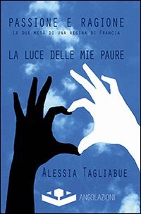 Passione e ragione. Le due met&agrave; di una regina di Francia