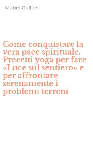 Come conquistare la vera pace spirituale. Precetti yoga per fare &laquo;Luce sul sentiero&raquo; e per affrontare serenamente i problemi terreni