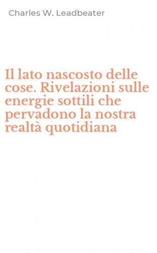 Il lato nascosto delle cose. Rivelazioni sulle energie sottili che pervadono la nostra realt&agrave; quotidiana