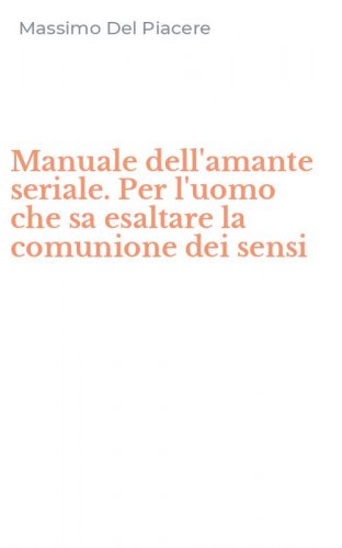 Manuale dell'amante seriale. Per l'uomo che sa esaltare la comunione dei sensi