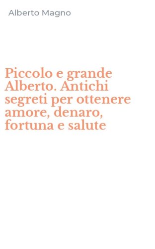 Piccolo e grande Alberto. Antichi segreti per ottenere amore, denaro, fortuna e salute