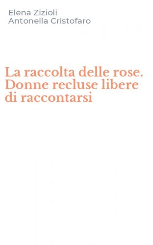 La raccolta delle rose. Donne recluse libere di raccontarsi