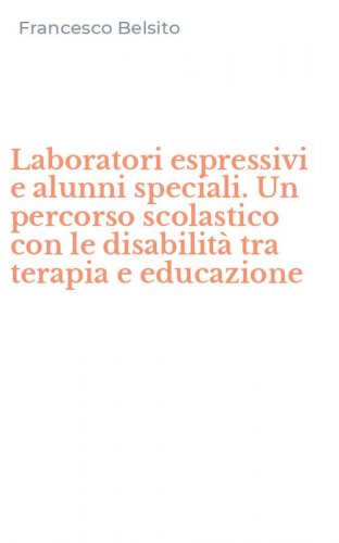 Laboratori espressivi e alunni speciali. Un percorso scolastico con le disabilit&agrave; tra terapia e educazione - DISABILITA' TRA TERAPIA E EDUCAZIONE
