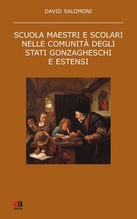 Scuola maestri e scolari nelle comunit&agrave; degli stati gonzagheschi ed estensi