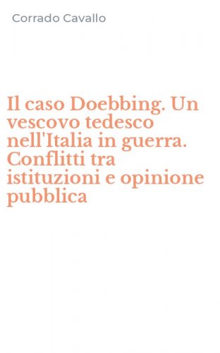 Il caso Doebbing. Un vescovo tedesco nell'Italia in guerra. Conflitti tra istituzioni e opinione pubblica