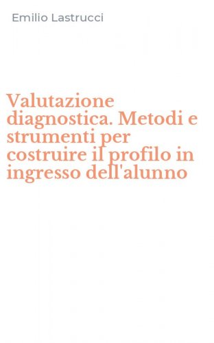 Valutazione diagnostica. Metodi e strumenti per costruire il profilo in ingresso dell'alunno