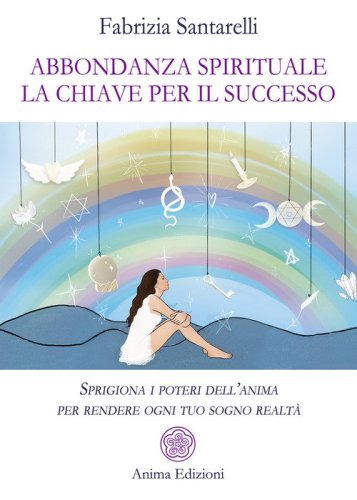 Abbondanza spirituale. La chiave per il successo. Sprigiona i poteri dell'anima per rendere ogni tuo sogno realt&agrave;