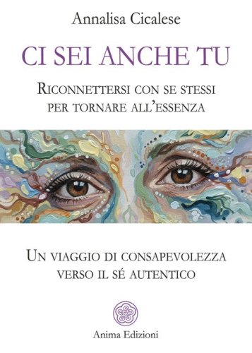 Ci sei anche tu. Riconnettersi con se stessi per tornare all'essenza. Un viaggio di consapevolezza verso il s&eacute; autentico