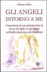 Gli angeli intorno a me. L'esperienza di una mamma dopo la morte del figlio, la sua ricerca sull'aldil&agrave; relazionata alla metafonia