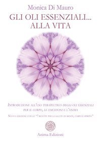 Gli oli essenziali... alla vita. Introduzione all'uso terapeutico degli oli essenziali per il corpo, le emozioni e l'anima. Nuova edizione con le &laquo;7 ricette per la salute di mente, corpo e spirito&raquo;