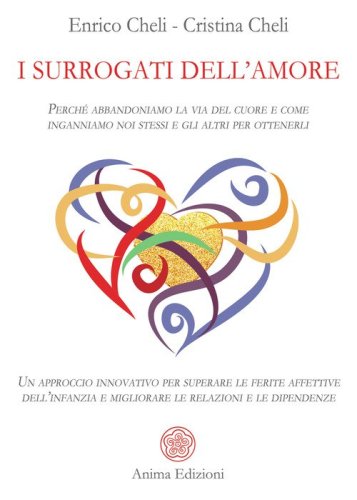 I surrogati dell'amore. Perch&eacute; abbandoniamo la via del cuore e come inganniamo noi stessi e gli altri per ottenerli. Un approccio innovativo per superare le ferite affettive dell'infanzia e migliorare le relazioni e le dipendenze