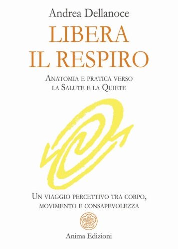 Libera il respiro. Anatomia e pratica verso la salute e la quiete. Un viaggio percettivo tra corpo, movimento e consapevolezza