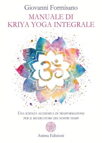Manuale di Kriya Yoga Integrale. Una scienza alchemica di trasformazione per il ricercatore dei nostri tempi
