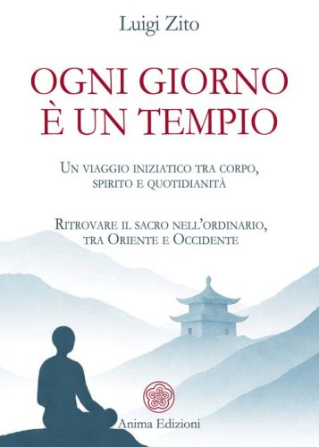 Ogni giorno &egrave; un tempio. Un viaggio iniziatico tra corpo, spirito e quotidianit&agrave;. Ritrovare il sacro nell'ordinario, tra Oriente e Occidente