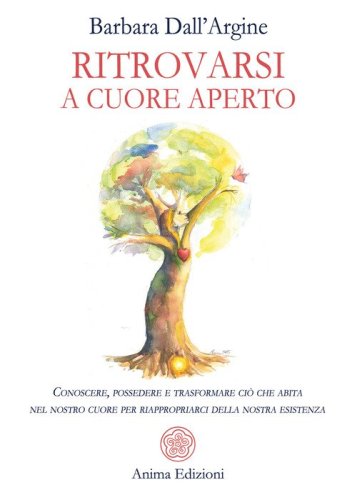 Ritrovarsi a cuore aperto. Conoscere, possedere e trasformare ci&ograve; che abita nel nostro cuore per riappropriarci della nostra esistenza