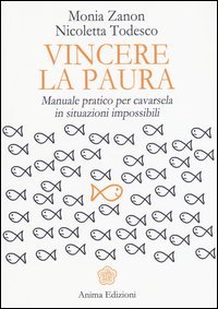 Vincere la paura. Manuale pratico per cavarsela in situazioni impossibili