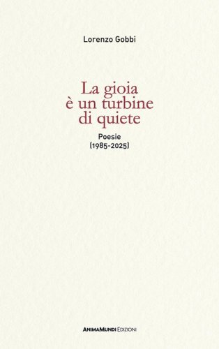 La gioia &egrave; un turbine di quiete. Poesie (1985-2025)