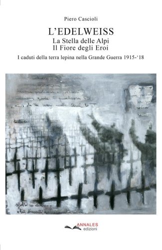 L'Edelweiss. La Stella delle Alpi. Il Fiore degli Eroi. I caduti della terra lepina nella Grande Guerra 1915-'18