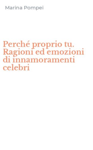 Perch&eacute; proprio tu. Ragioni ed emozioni di innamoramenti celebri