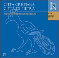 Citt&agrave; cristiana, citt&agrave; di pietra. Itinerario alle origini della chiesa di Bologna. Catalogo della mostra (Bologna, 19 maggio 2014-26 febbraio 2017)